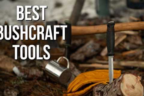 The Best 6 Essential Bushcraft Tools For Every Outdoorsman